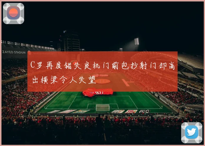 C罗再度错失良机门前包抄射门却高出横梁令人失望