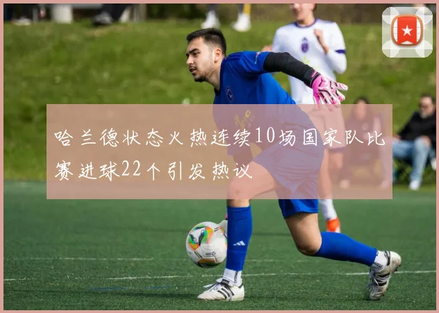 哈兰德状态火热连续10场国家队比赛进球22个引发热议