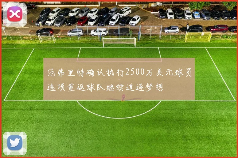 范弗里特确认执行2500万美元球员选项重返球队继续追逐梦想