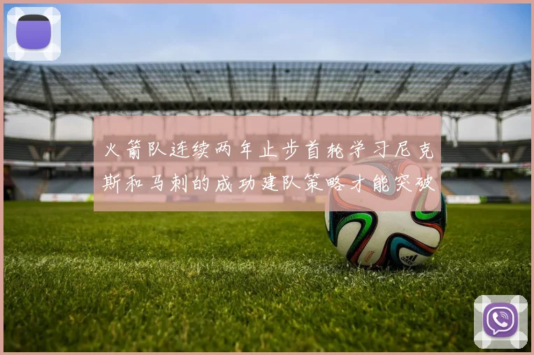 火箭队连续两年止步首轮学习尼克斯和马刺的成功建队策略才能突破瓶颈