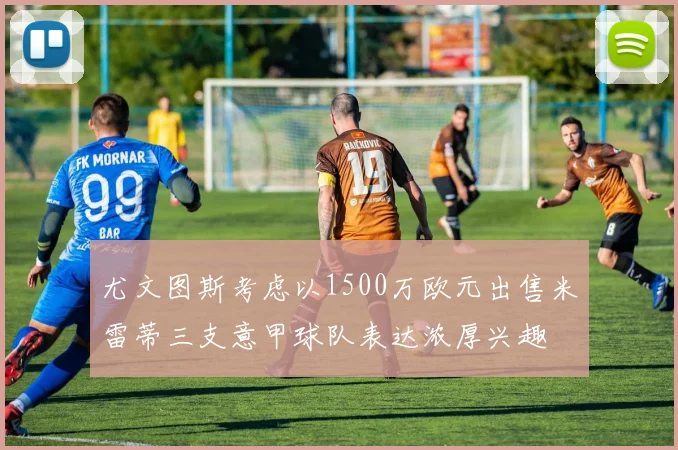 尤文图斯考虑以1500万欧元出售米雷蒂三支意甲球队表达浓厚兴趣