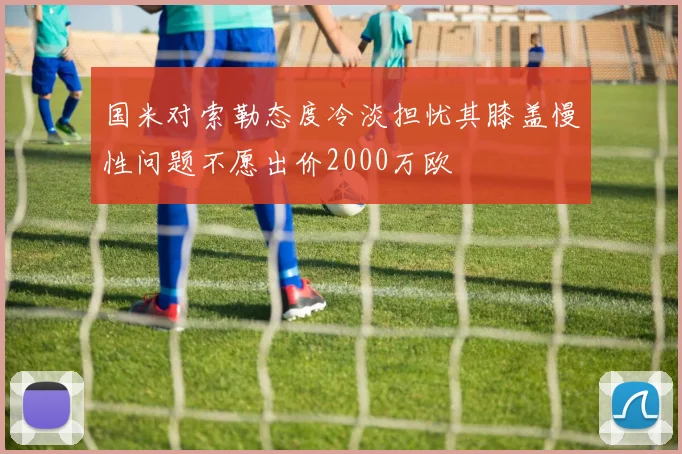 国米对索勒态度冷淡担忧其膝盖慢性问题不愿出价2000万欧