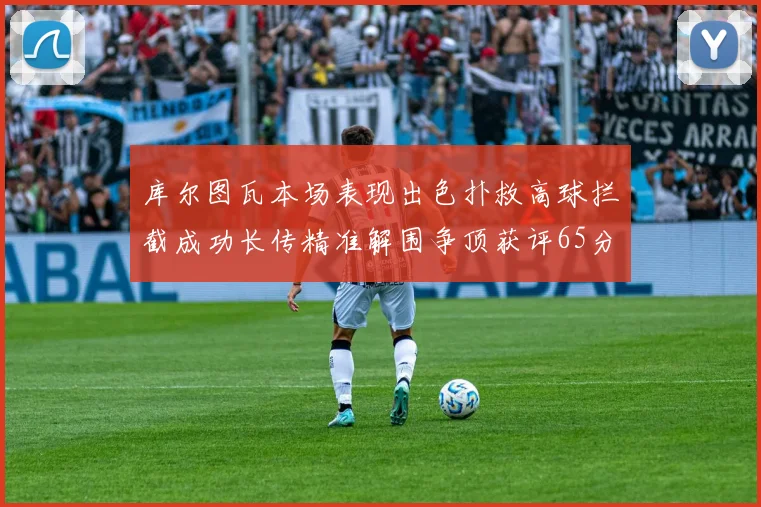 库尔图瓦本场表现出色扑救高球拦截成功长传精准解围争顶获评65分