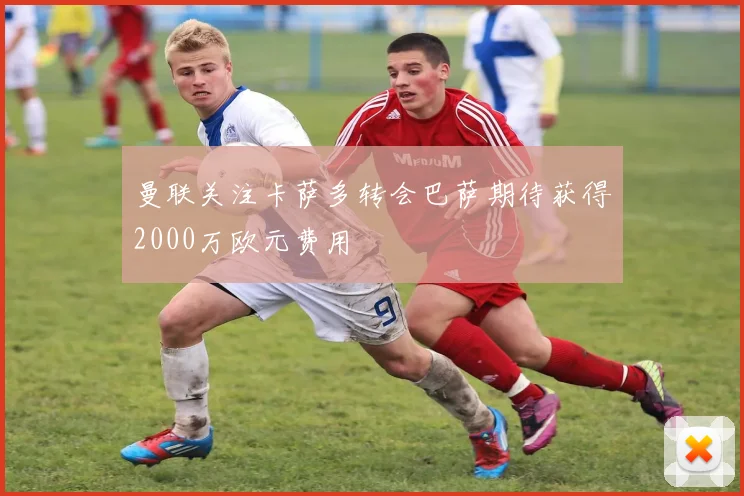 曼联关注卡萨多转会巴萨期待获得2000万欧元费用