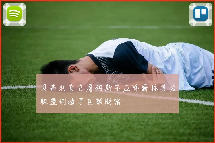 贝弗利直言詹姆斯不应降薪称其为联盟创造了巨额财富