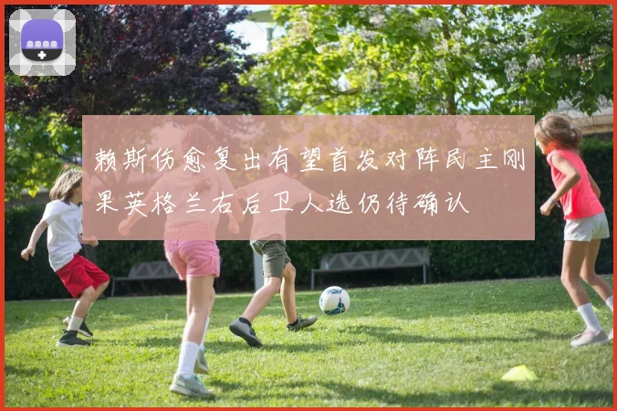 赖斯伤愈复出有望首发对阵民主刚果英格兰右后卫人选仍待确认