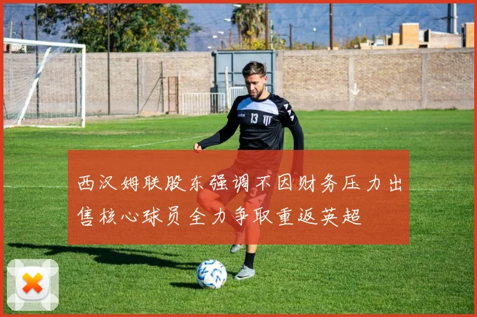 西汉姆联股东强调不因财务压力出售核心球员全力争取重返英超