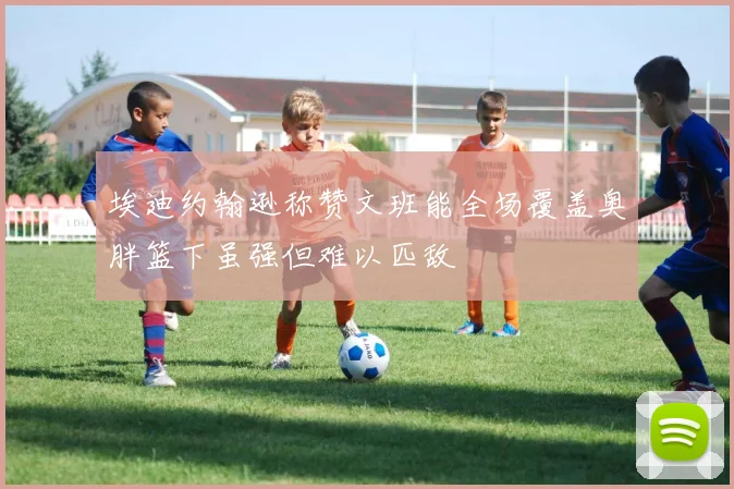 埃迪约翰逊称赞文班能全场覆盖奥胖篮下虽强但难以匹敌