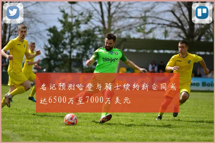 名记预测哈登与骑士续约新合同或达6500万至7000万美元