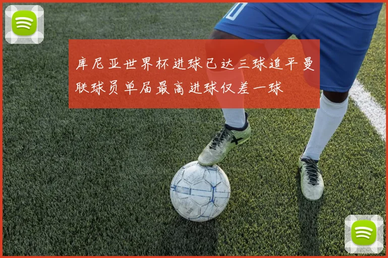 库尼亚世界杯进球已达三球追平曼联球员单届最高进球仅差一球