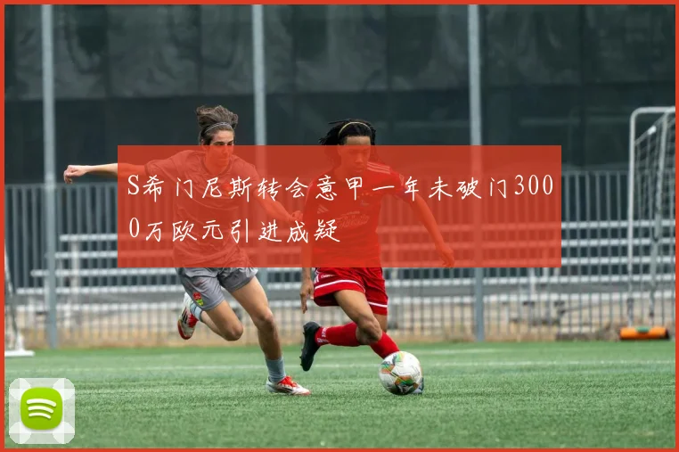 S希门尼斯转会意甲一年未破门3000万欧元引进成疑
