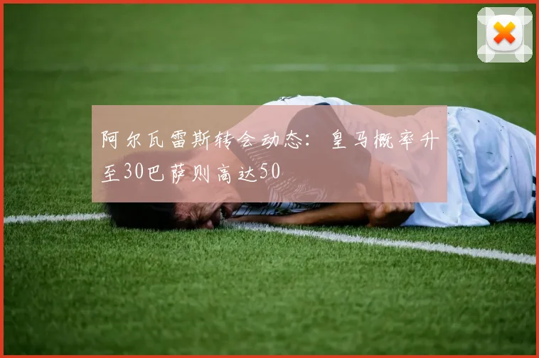 阿尔瓦雷斯转会动态:皇马概率升至30巴萨则高达50