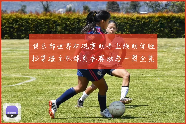 俱乐部世界杯观赛助手上线助你轻松掌握主队球员参赛动态一图全览