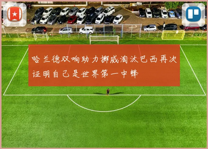 哈兰德双响助力挪威淘汰巴西再次证明自己是世界第一中锋