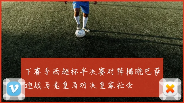 下赛季西超杯半决赛对阵揭晓巴萨迎战马竞皇马对决皇家社会