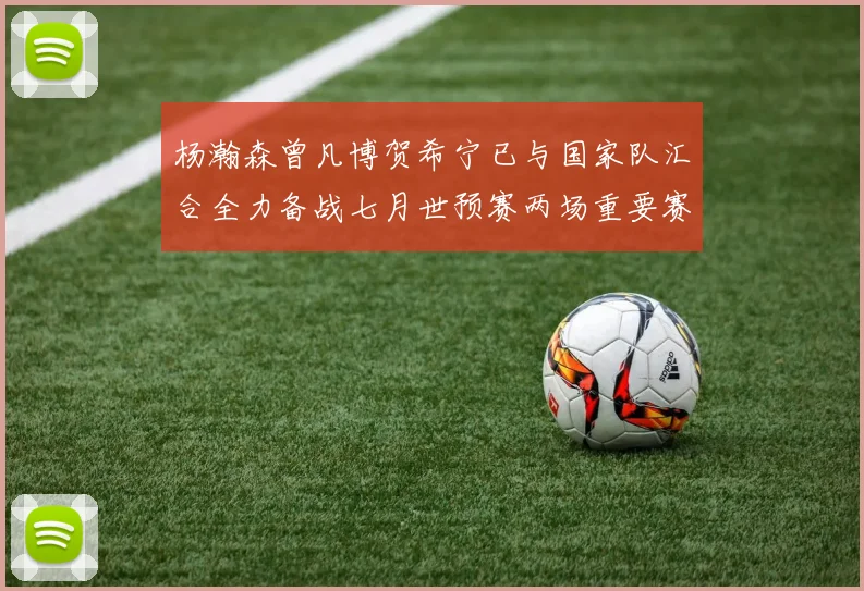 杨瀚森曾凡博贺希宁已与国家队汇合全力备战七月世预赛两场重要赛事