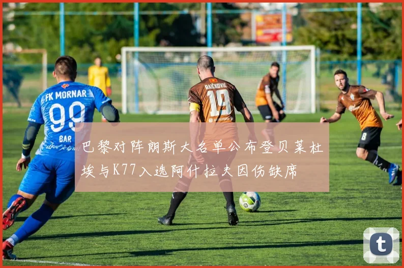 巴黎对阵朗斯大名单公布登贝莱杜埃与K77入选阿什拉夫因伤缺席