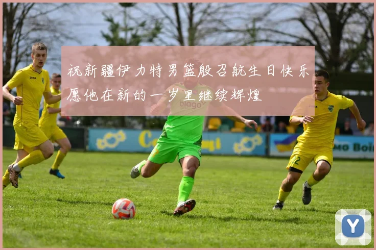 祝新疆伊力特男篮殷召航生日快乐愿他在新的一岁里继续辉煌