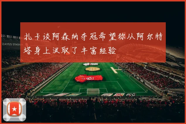扎卡谈阿森纳夺冠希望称从阿尔特塔身上汲取了丰富经验