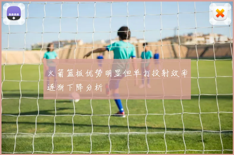 火箭篮板优势明显但单打投射效率逐渐下降分析