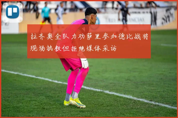拉齐奥全队力劝萨里参加德比战将现场执教但拒绝媒体采访