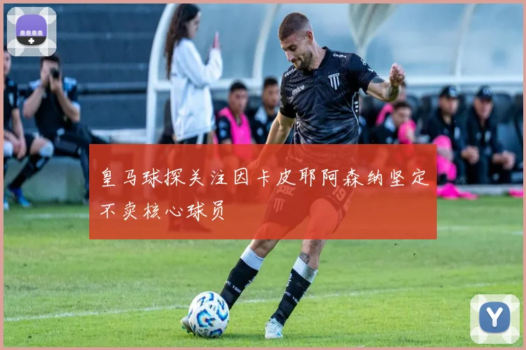 皇马球探关注因卡皮耶阿森纳坚定不卖核心球员