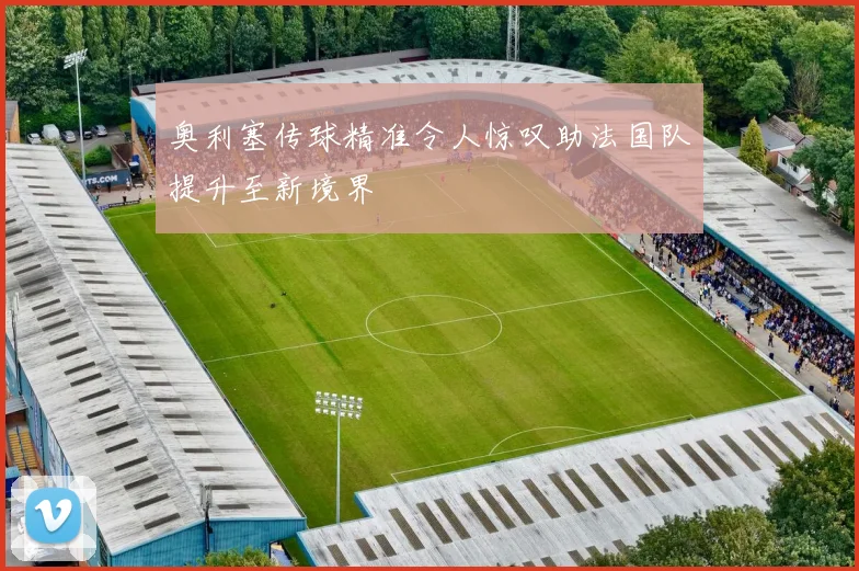奥利塞传球精准令人惊叹助法国队提升至新境界
