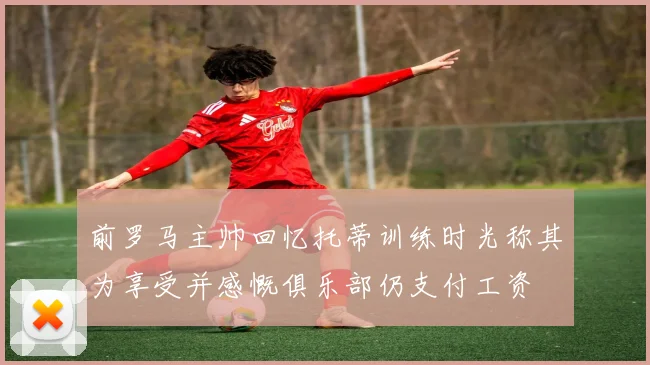 前罗马主帅回忆托蒂训练时光称其为享受并感慨俱乐部仍支付工资