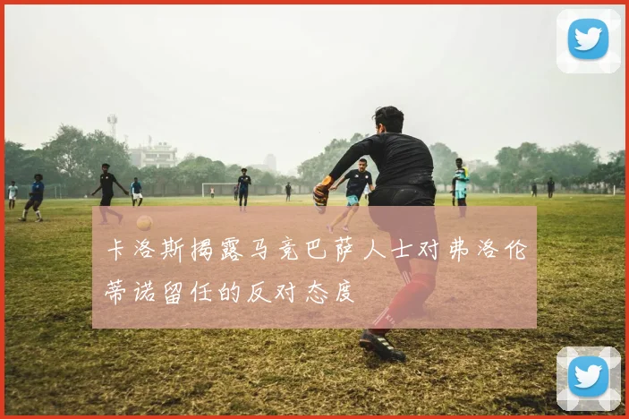 卡洛斯揭露马竞巴萨人士对弗洛伦蒂诺留任的反对态度