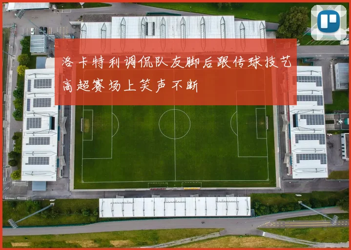 洛卡特利调侃队友脚后跟传球技艺高超赛场上笑声不断
