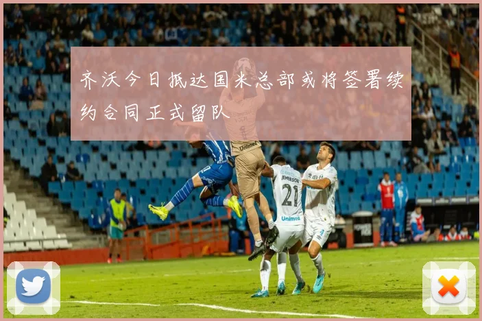齐沃今日抵达国米总部或将签署续约合同正式留队