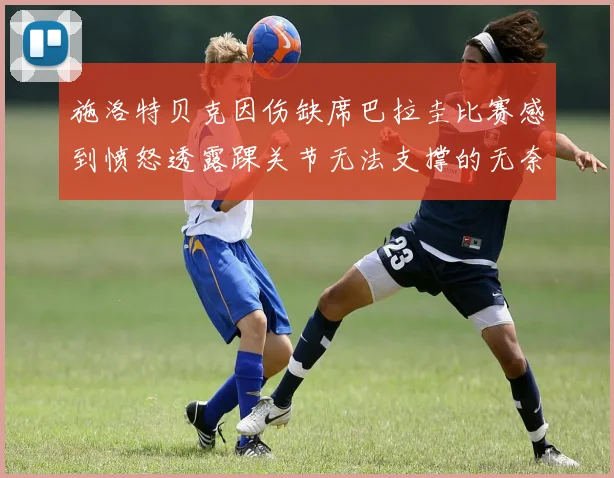 施洛特贝克因伤缺席巴拉圭比赛感到愤怒透露踝关节无法支撑的无奈