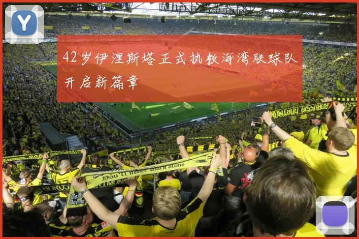 42岁伊涅斯塔正式执教海湾联球队开启新篇章