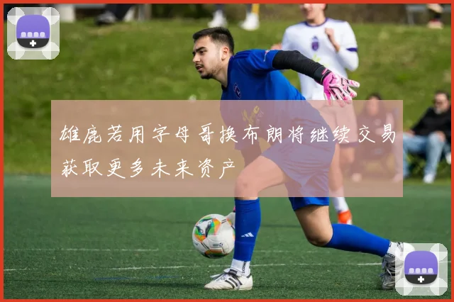 雄鹿若用字母哥换布朗将继续交易获取更多未来资产