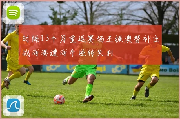 时隔13个月重返赛场王振澳替补出战海港遭海牛逆转失利