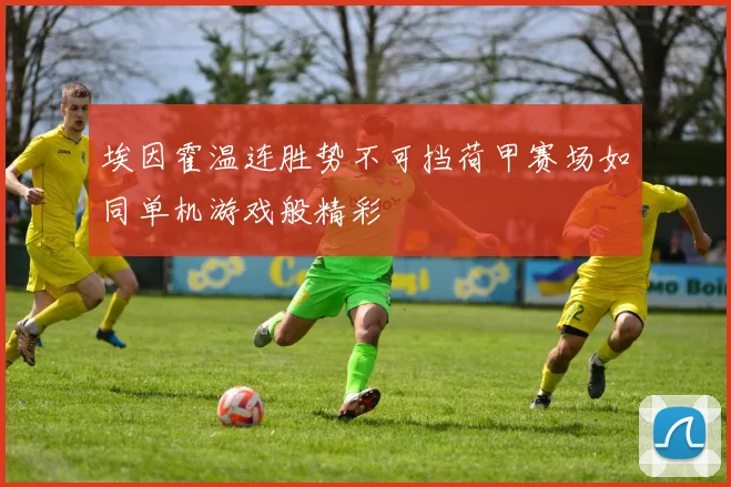 埃因霍温连胜势不可挡荷甲赛场如同单机游戏般精彩
