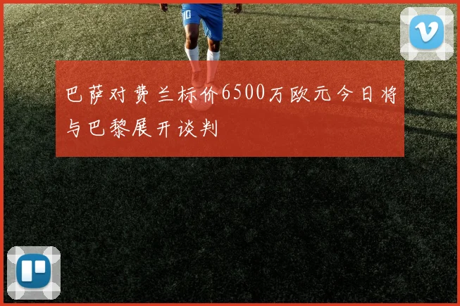 巴萨对费兰标价6500万欧元今日将与巴黎展开谈判